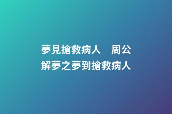 夢見搶救病人　周公解夢之夢到搶救病人